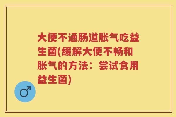 大便不通肠道吃益生菌(缓解大便不畅和的方法:尝试食用益生菌) 大便不通肠道吃益生菌(缓解大便不畅和的方法:尝试食用益生菌)