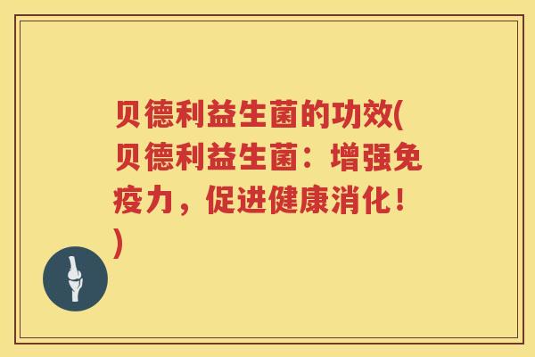 贝德利益生菌的功效(贝德利益生菌:增强力,促进健康消化!) 贝德利益生菌的功效(贝德利益生菌:增强力,促进健康消化!)