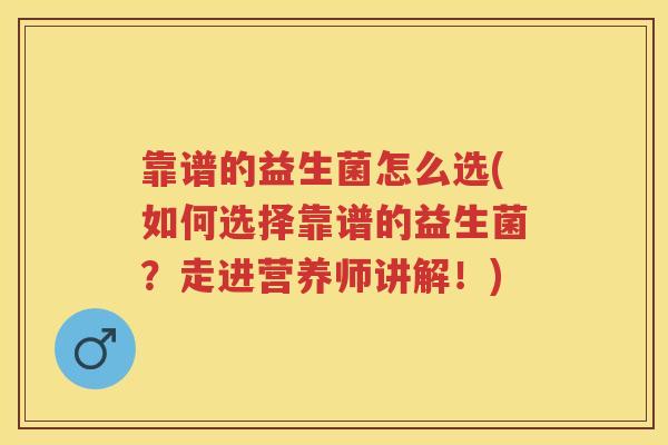 靠谱的益生菌怎么选(如何选择靠谱的益生菌?走进营养师讲解!) 靠谱的益生菌怎么选(如何选择靠谱的益生菌?走进营养师讲解!)