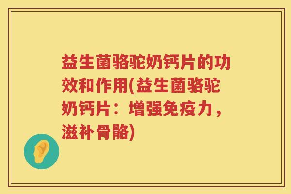 益生菌骆驼奶钙片的功效和作用(益生菌骆驼奶钙片：增强力，滋补骨骼)