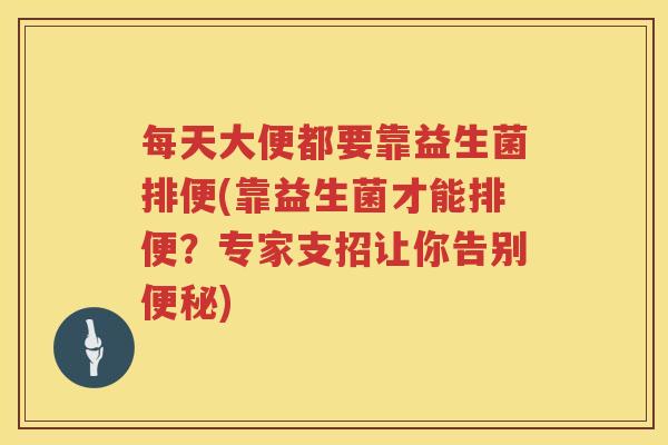 每天大便都要靠益生菌排便(靠益生菌才能排便?专家支招让你告别) 每天大便都要靠益生菌排便(靠益生菌才能排便?专家支招让你告别)
