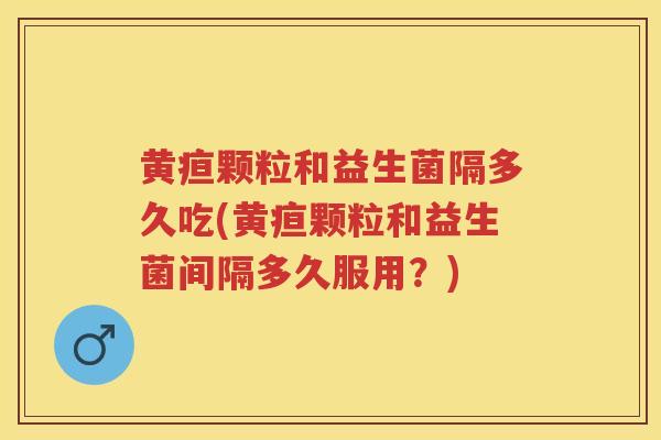 黄疸颗粒和益生菌隔多久吃(黄疸颗粒和益生菌间隔多久服用?) 黄疸颗粒和益生菌隔多久吃(黄疸颗粒和益生菌间隔多久服用?)