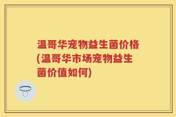 温哥华宠物益生菌价格(温哥华市场宠物益生菌价值如何) 温哥华宠物益生菌价格(温哥华市场宠物益生菌价值如何)