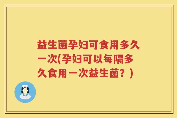 益生菌孕妇可食用多久一次(孕妇可以每隔多久食用一次益生菌？)