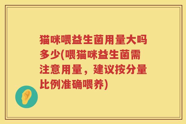 猫咪喂益生菌用量大吗多少(喂猫咪益生菌需注意用量,建议按分量比例准确喂养) 猫咪喂益生菌用量大吗多少(喂猫咪益生菌需注意用量,建议按分量比例准确喂养)