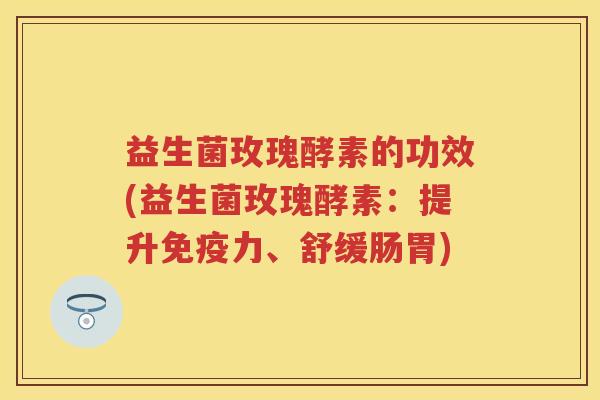 益生菌玫瑰酵素的功效(益生菌玫瑰酵素:提升力、舒缓肠胃) 益生菌玫瑰酵素的功效(益生菌玫瑰酵素:提升力、舒缓肠胃)