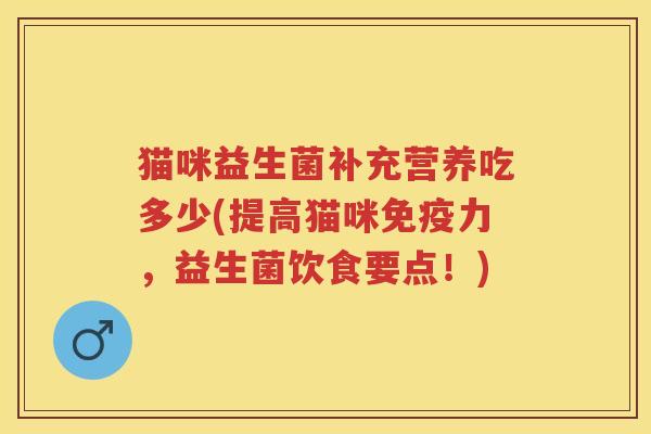 猫咪益生菌补充营养吃多少(提高猫咪力,益生菌饮食要点!) 猫咪益生菌补充营养吃多少(提高猫咪力,益生菌饮食要点!)