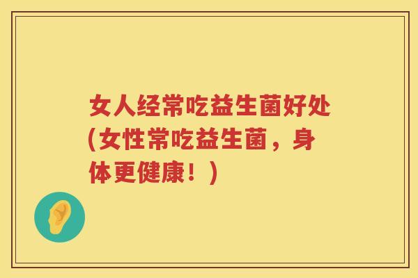 女人经常吃益生菌好处(女性常吃益生菌,身体更健康!) 女人经常吃益生菌好处(女性常吃益生菌,身体更健康!)
