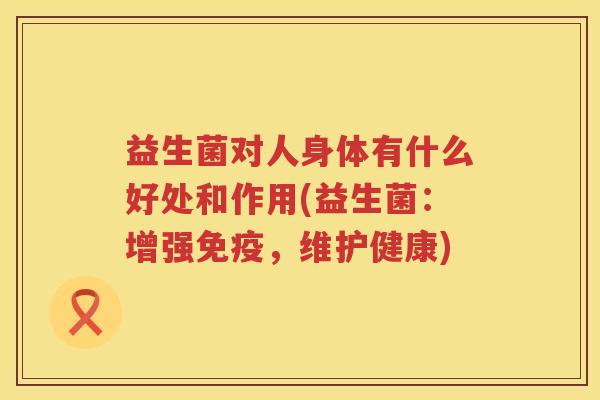 益生菌对人身体有什么好处和作用(益生菌:增强,维护健康) 益生菌对人身体有什么好处和作用(益生菌:增强,维护健康)