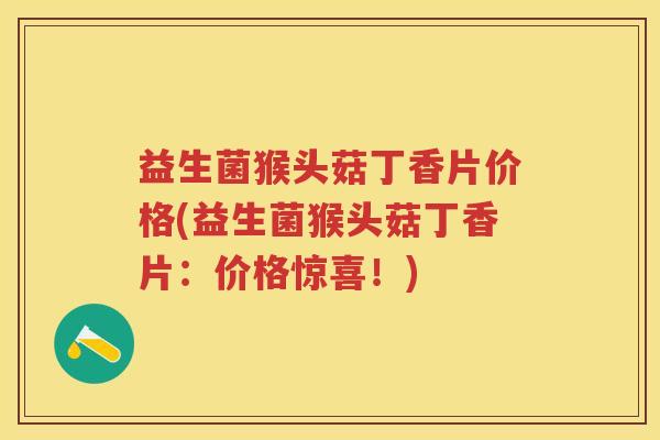 益生菌猴头菇丁香片价格(益生菌猴头菇丁香片:价格惊喜!) 益生菌猴头菇丁香片价格(益生菌猴头菇丁香片:价格惊喜!)