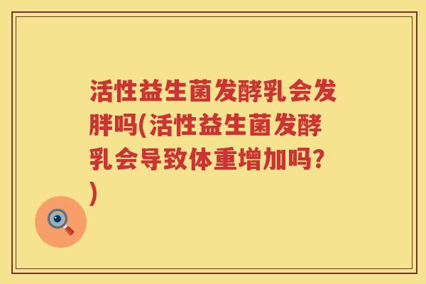 活性益生菌发酵乳会发胖吗(活性益生菌发酵乳会导致体重增加吗?) 活性益生菌发酵乳会发胖吗(活性益生菌发酵乳会导致体重增加吗?)