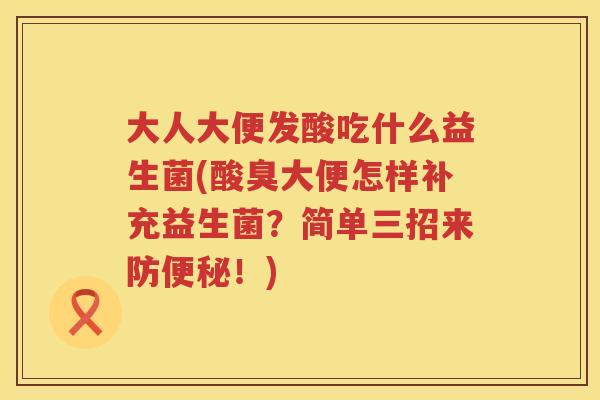 大人大便发酸吃什么益生菌(酸臭大便怎样补充益生菌?简单三招来防!) 大人大便发酸吃什么益生菌(酸臭大便怎样补充益生菌?简单三招来防!)
