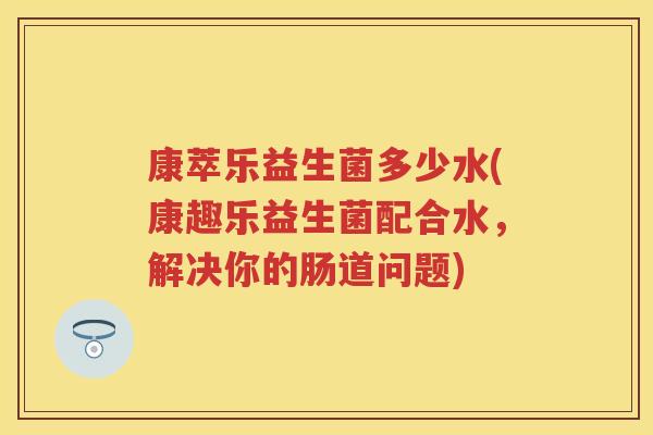 康萃乐益生菌多少水(康趣乐益生菌配合水,解决你的肠道问题) 康萃乐益生菌多少水(康趣乐益生菌配合水,解决你的肠道问题)