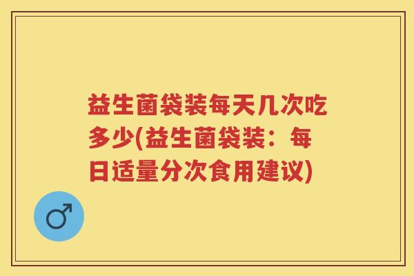 益生菌袋装每天几次吃多少(益生菌袋装:每日适量分次食用建议) 益生菌袋装每天几次吃多少(益生菌袋装:每日适量分次食用建议)