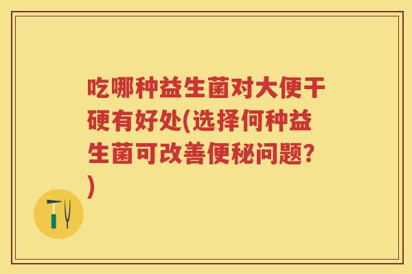 吃哪种益生菌对大便干硬有好处(选择何种益生菌可改善问题?) 吃哪种益生菌对大便干硬有好处(选择何种益生菌可改善问题?)