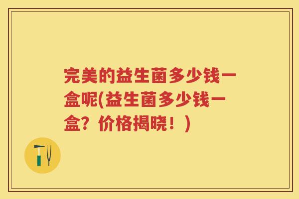 完美的益生菌多少钱一盒呢(益生菌多少钱一盒?价格揭晓!) 完美的益生菌多少钱一盒呢(益生菌多少钱一盒?价格揭晓!)