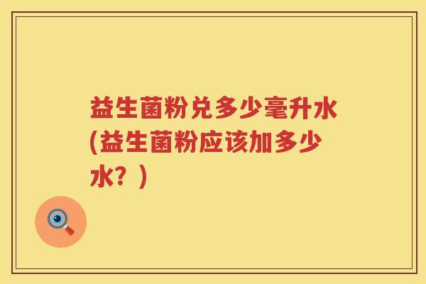 益生菌粉兑多少毫升水(益生菌粉应该加多少水？)