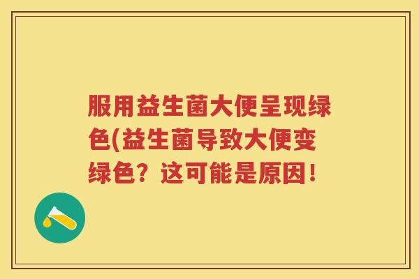 服用益生菌大便呈现绿色(益生菌导致大便变绿色?这可能是原因! 服用益生菌大便呈现绿色(益生菌导致大便变绿色?这可能是原因!