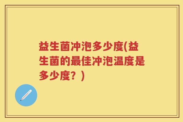 益生菌冲泡多少度(益生菌的佳冲泡温度是多少度?) 益生菌冲泡多少度(益生菌的佳冲泡温度是多少度?)