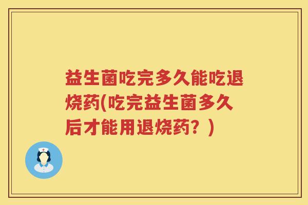 益生菌吃完多久能吃退烧药(吃完益生菌多久后才能用退烧药?) 益生菌吃完多久能吃退烧药(吃完益生菌多久后才能用退烧药?)