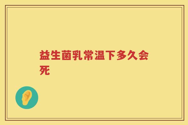 益生菌乳常温下多久会死 益生菌乳常温下多久会死