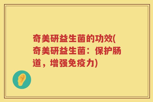 奇美研益生菌的功效(奇美研益生菌:保护肠道,增强力) 奇美研益生菌的功效(奇美研益生菌:保护肠道,增强力)