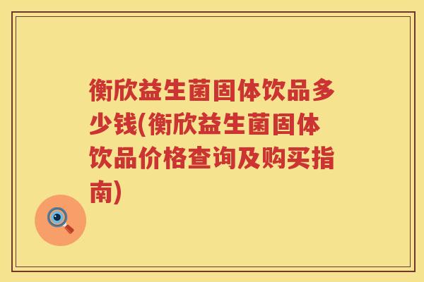 衡欣益生菌固体饮品多少钱(衡欣益生菌固体饮品价格查询及购买指南) 衡欣益生菌固体饮品多少钱(衡欣益生菌固体饮品价格查询及购买指南)