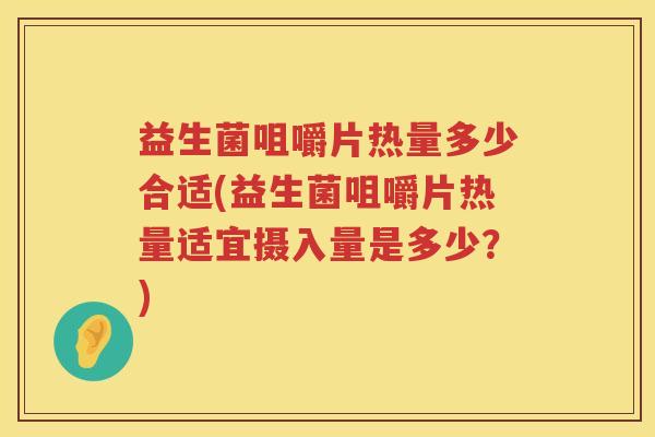 益生菌咀嚼片热量多少合适(益生菌咀嚼片热量适宜摄入量是多少?) 益生菌咀嚼片热量多少合适(益生菌咀嚼片热量适宜摄入量是多少?)