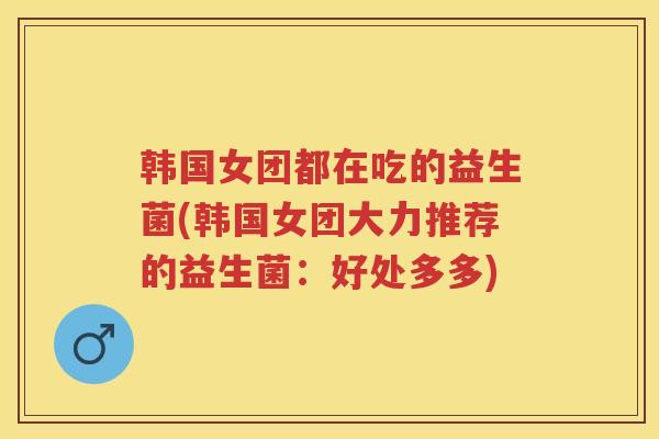 韩国女团都在吃的益生菌(韩国女团大力推荐的益生菌：好处多多)