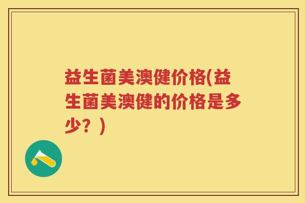 益生菌美澳健价格(益生菌美澳健的价格是多少?) 益生菌美澳健价格(益生菌美澳健的价格是多少?)