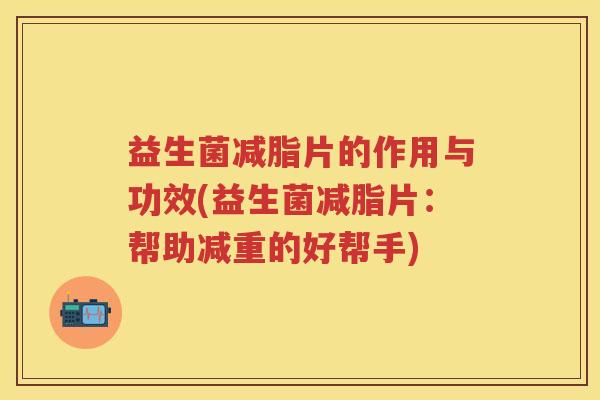 益生菌减脂片的作用与功效(益生菌减脂片：帮助减重的好帮手)