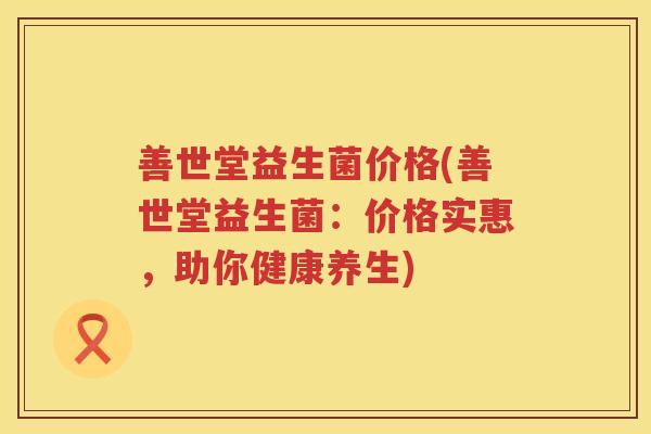 善世堂益生菌价格(善世堂益生菌:价格实惠,助你健康养生) 善世堂益生菌价格(善世堂益生菌:价格实惠,助你健康养生)