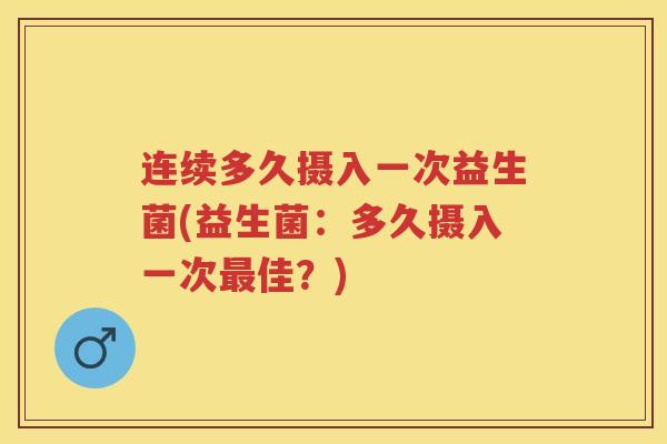 连续多久摄入一次益生菌(益生菌:多久摄入一次佳?) 连续多久摄入一次益生菌(益生菌:多久摄入一次佳?)