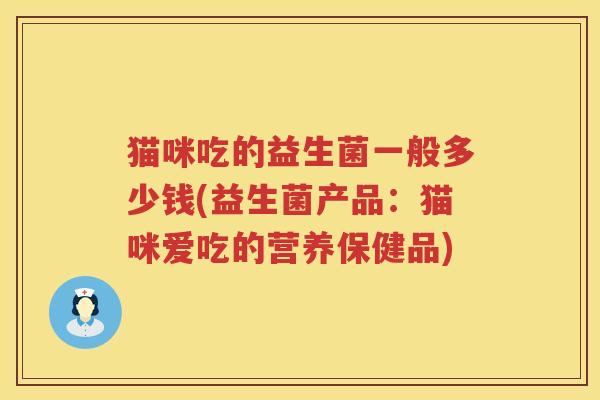 猫咪吃的益生菌一般多少钱(益生菌产品:猫咪爱吃的营养保健品) 猫咪吃的益生菌一般多少钱(益生菌产品:猫咪爱吃的营养保健品)