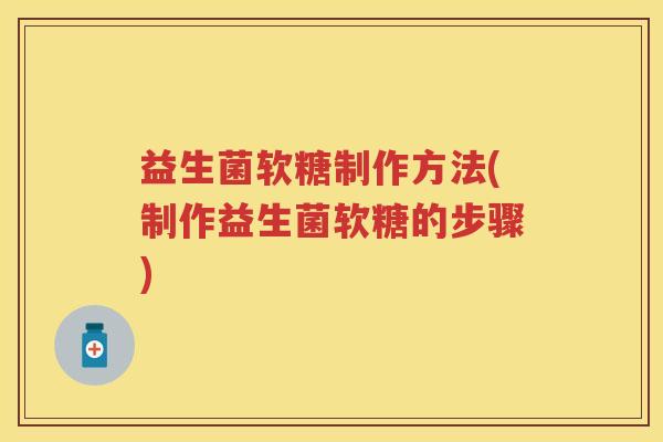 益生菌软糖制作方法(制作益生菌软糖的步骤)
