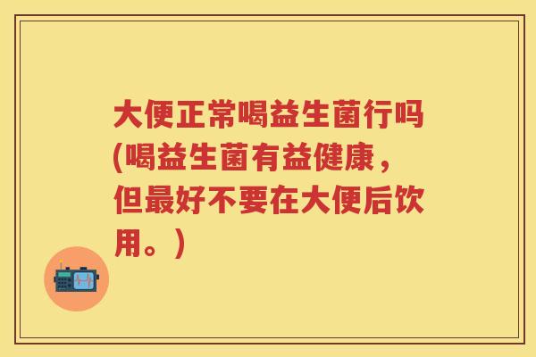 大便正常喝益生菌行吗(喝益生菌有益健康,但好不要在大便后饮用。) 大便正常喝益生菌行吗(喝益生菌有益健康,但好不要在大便后饮用。)