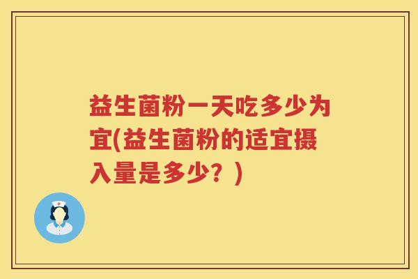 益生菌粉一天吃多少为宜(益生菌粉的适宜摄入量是多少?) 益生菌粉一天吃多少为宜(益生菌粉的适宜摄入量是多少?)