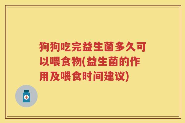 狗狗吃完益生菌多久可以喂食物(益生菌的作用及喂食时间建议) 狗狗吃完益生菌多久可以喂食物(益生菌的作用及喂食时间建议)