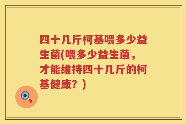 四十几斤柯基喂多少益生菌(喂多少益生菌，才能维持四十几斤的柯基健康？)