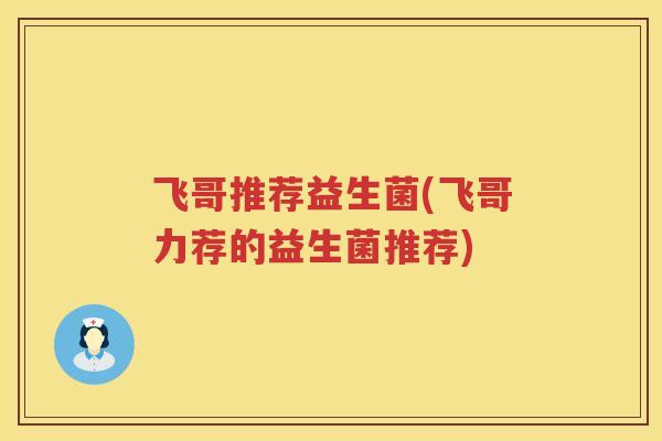飞哥推荐益生菌(飞哥力荐的益生菌推荐) 飞哥推荐益生菌(飞哥力荐的益生菌推荐)