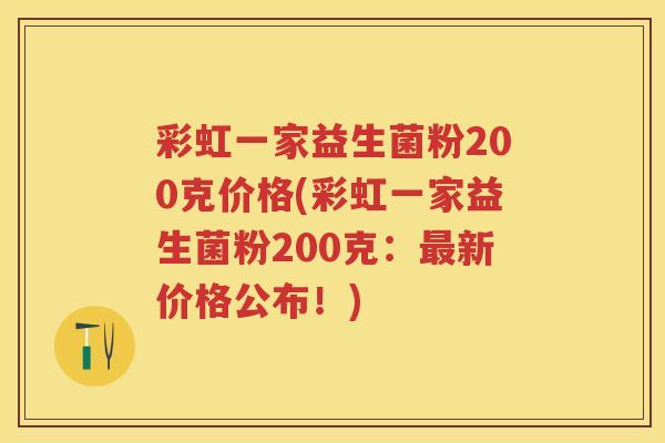彩虹一家益生菌粉200克价格(彩虹一家益生菌粉200克:新价格公布!) 彩虹一家益生菌粉200克价格(彩虹一家益生菌粉200克:新价格公布!)