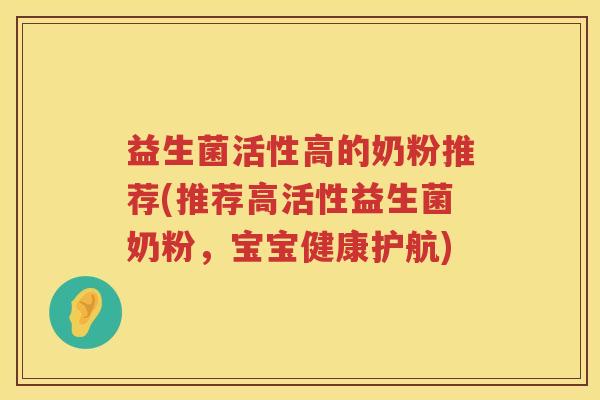 益生菌活性高的奶粉推荐(推荐高活性益生菌奶粉,宝宝健康护航) 益生菌活性高的奶粉推荐(推荐高活性益生菌奶粉,宝宝健康护航)