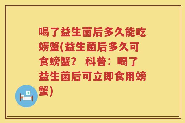 喝了益生菌后多久能吃螃蟹(益生菌后多久可食螃蟹? 科普:喝了益生菌后可立即食用螃蟹) 喝了益生菌后多久能吃螃蟹(益生菌后多久可食螃蟹? 科普:喝了益生菌后可立即食用螃蟹)
