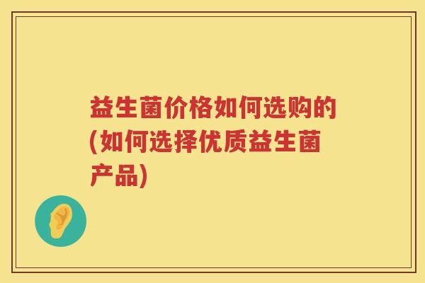 益生菌价格如何选购的(如何选择优质益生菌产品) 益生菌价格如何选购的(如何选择优质益生菌产品)