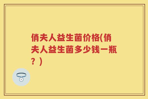 俏夫人益生菌价格(俏夫人益生菌多少钱一瓶?) 俏夫人益生菌价格(俏夫人益生菌多少钱一瓶?)