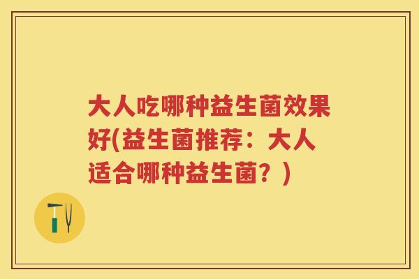 大人吃哪种益生菌效果好(益生菌推荐:大人适合哪种益生菌?) 大人吃哪种益生菌效果好(益生菌推荐:大人适合哪种益生菌?)