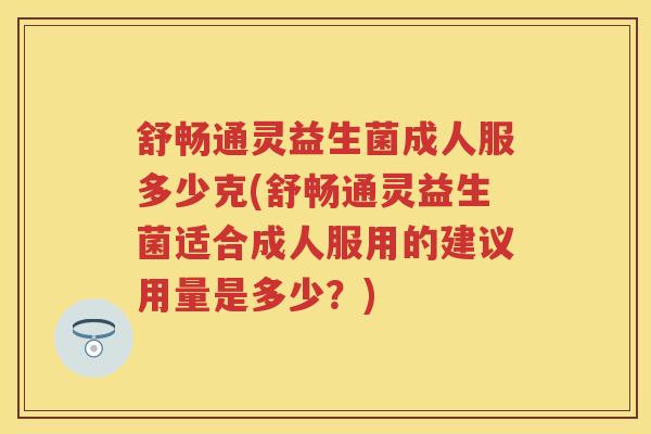 舒畅通灵益生菌成人服多少克(舒畅通灵益生菌适合成人服用的建议用量是多少?) 舒畅通灵益生菌成人服多少克(舒畅通灵益生菌适合成人服用的建议用量是多少?)