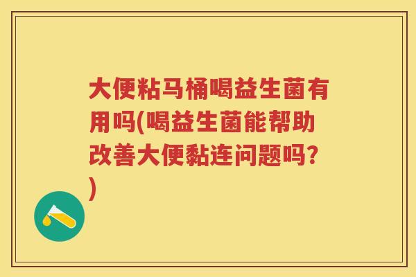 大便粘马桶喝益生菌有用吗(喝益生菌能帮助改善大便黏连问题吗?) 大便粘马桶喝益生菌有用吗(喝益生菌能帮助改善大便黏连问题吗?)
