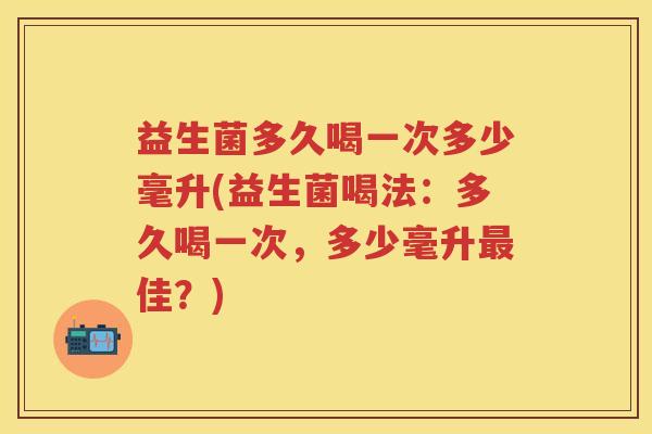 益生菌多久喝一次多少毫升(益生菌喝法:多久喝一次,多少毫升佳?) 益生菌多久喝一次多少毫升(益生菌喝法:多久喝一次,多少毫升佳?)