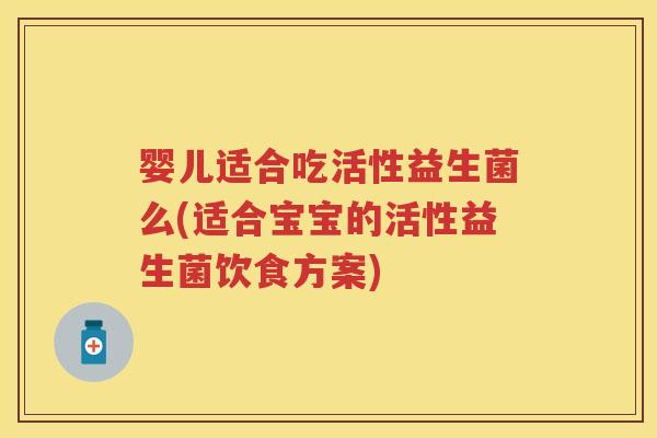 婴儿适合吃活性益生菌么(适合宝宝的活性益生菌饮食方案) 婴儿适合吃活性益生菌么(适合宝宝的活性益生菌饮食方案)